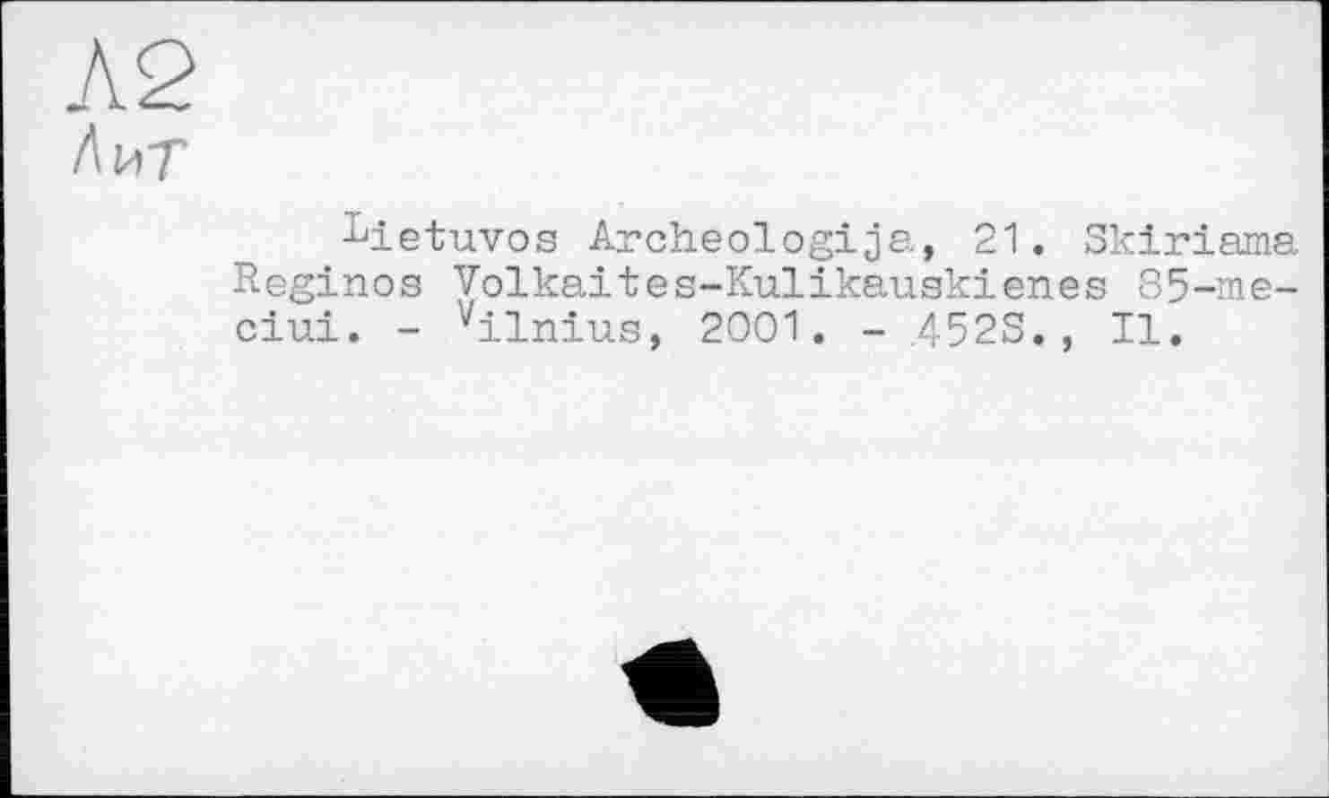 ﻿Л2 Дит
Lietuvos Archeologija, 21. Skiriama Reginos Volkaites-Kulikauskienes 85-me-ciui. - vilnius, 2001. - 4523., II.